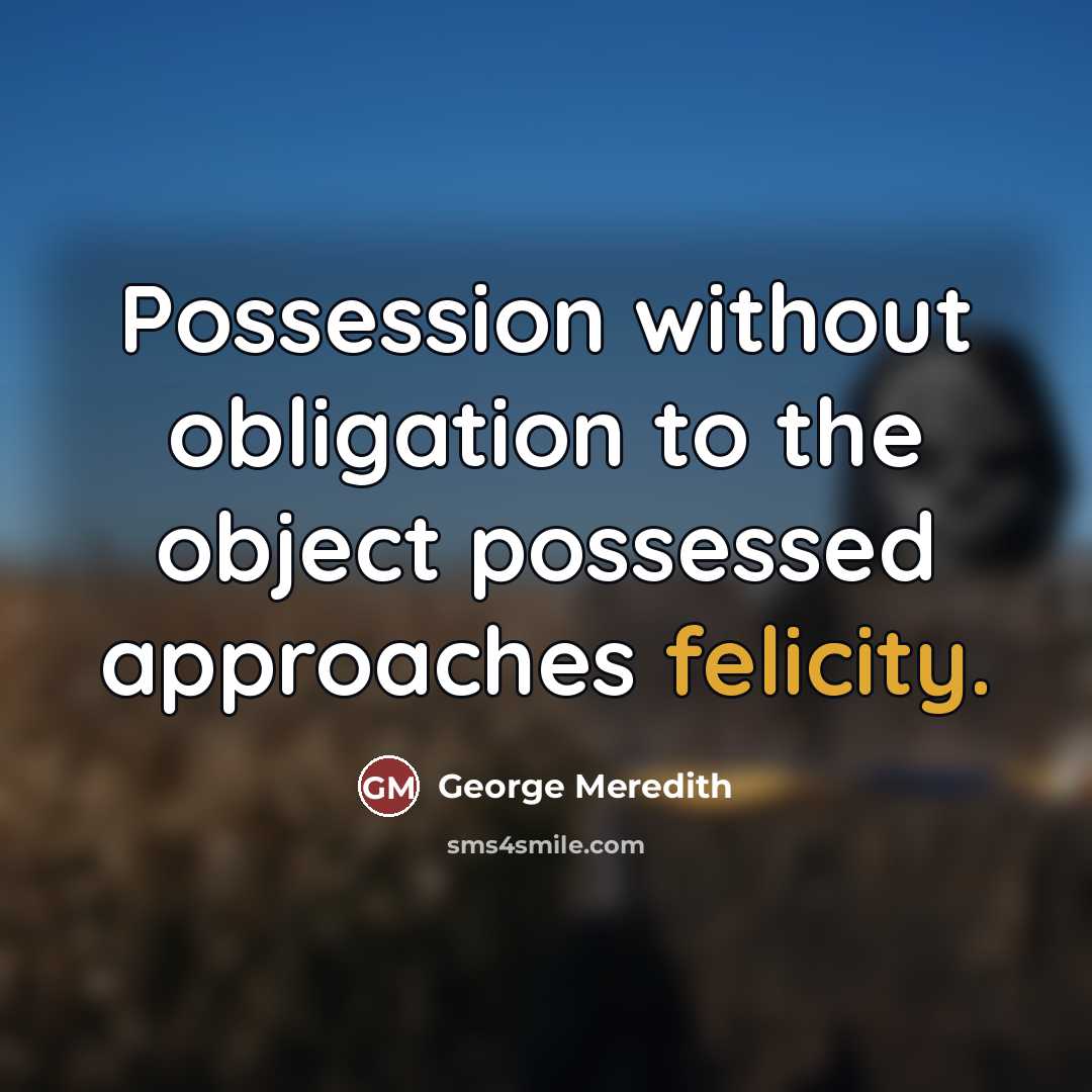 “Possession without obligation to the object possessed approaches felicity.…” quote by George Meredith