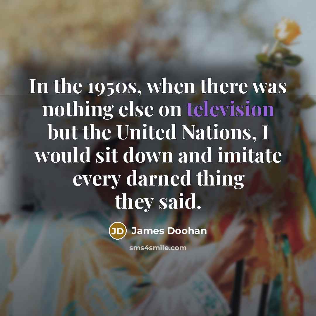 “In the 1950s, when there was nothing else on television but the United Nations, I would sit down and imitate every darned thing they said.” quote by James Doohan