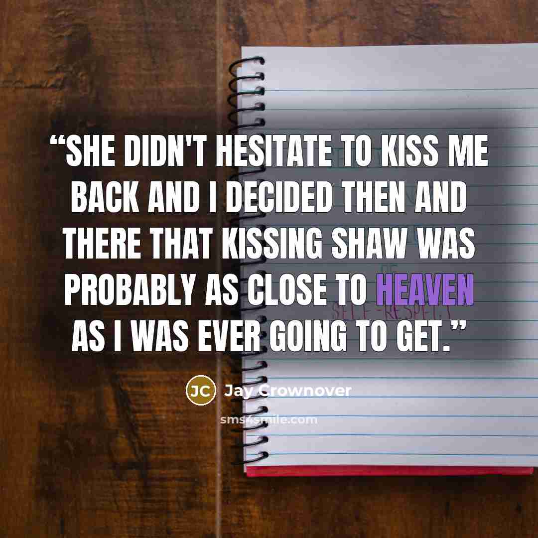 “She didn't hesitate to kiss me back and I decided then and there that kissing Shaw was probably as close to heaven as I was ever going to get.” quote by Jay Crownover