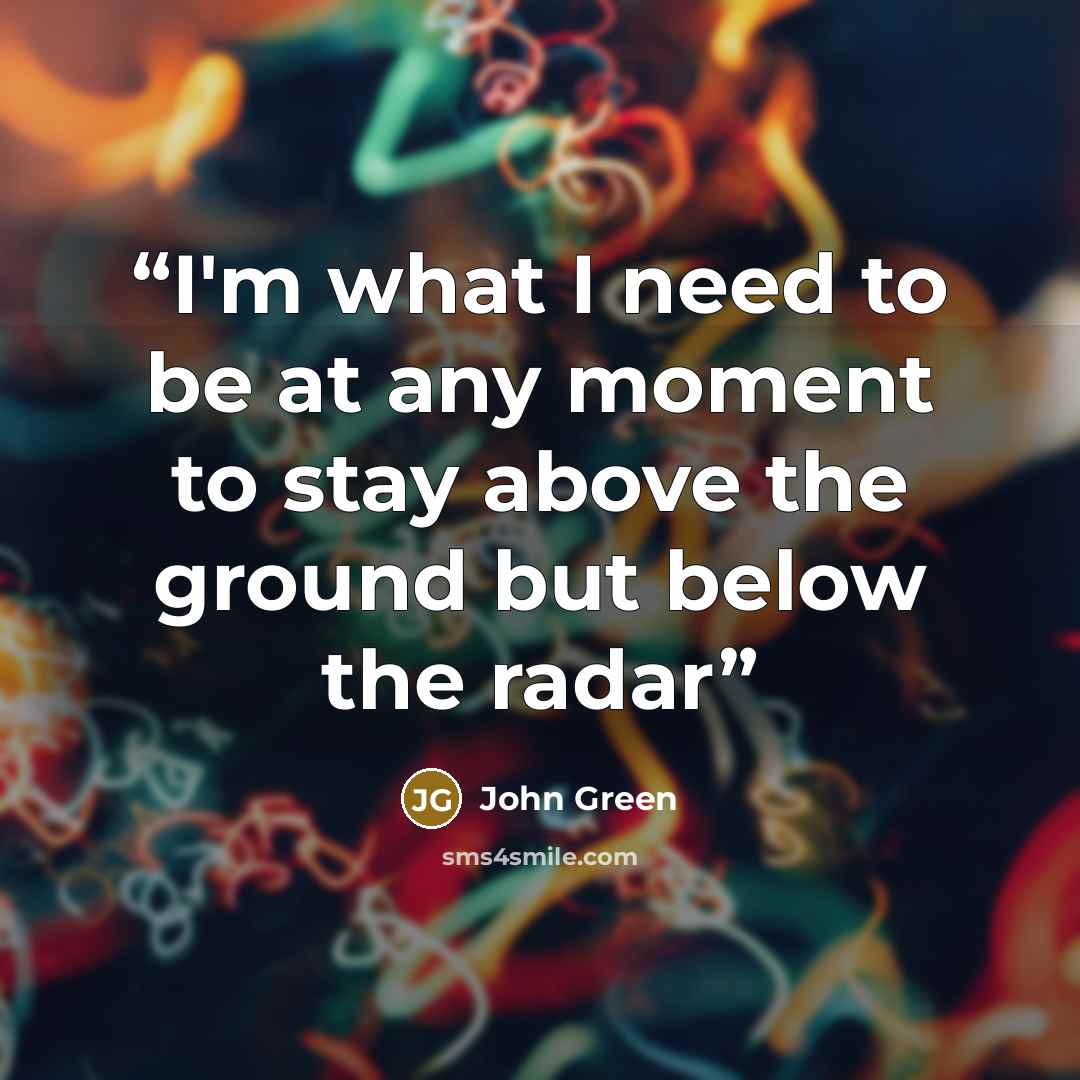 “I'm what I need to be at any moment to stay above the ground but below the radar” quote by John Green