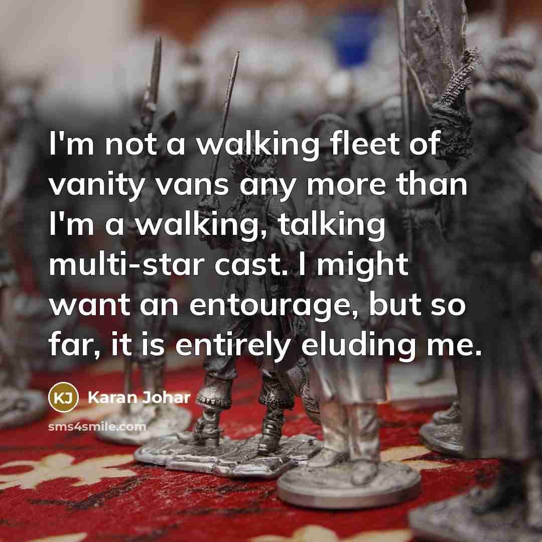 “I'm not a walking fleet of vanity vans any more than I'm a walking, talking multi-star cast. I might want an entourage, but so far, it is entirely eluding me.” quote by Karan Johar