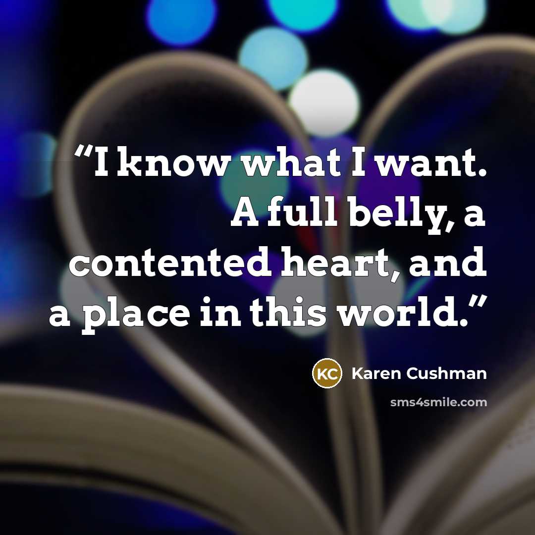 “I know what I want. A full belly, a contented heart, and a place in this world.” quote by Karen Cushman