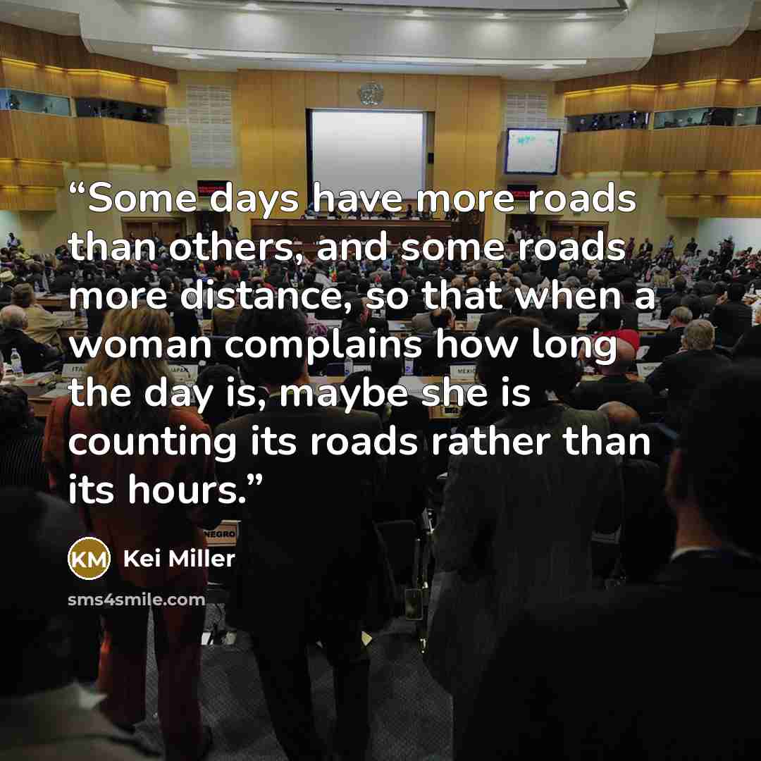 “Some days have more roads than others, and some roads more distance, so that when a woman complains how long the day is, maybe she is counting its roads rather than its hours.” quote by Kei Miller