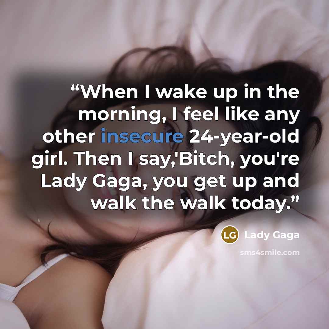 “When I wake up in the morning, I feel like any other insecure 24-year-old girl. Then I say,'Bitch, you're Lady Gaga, you get up and walk the walk today.” quote by Lady Gaga