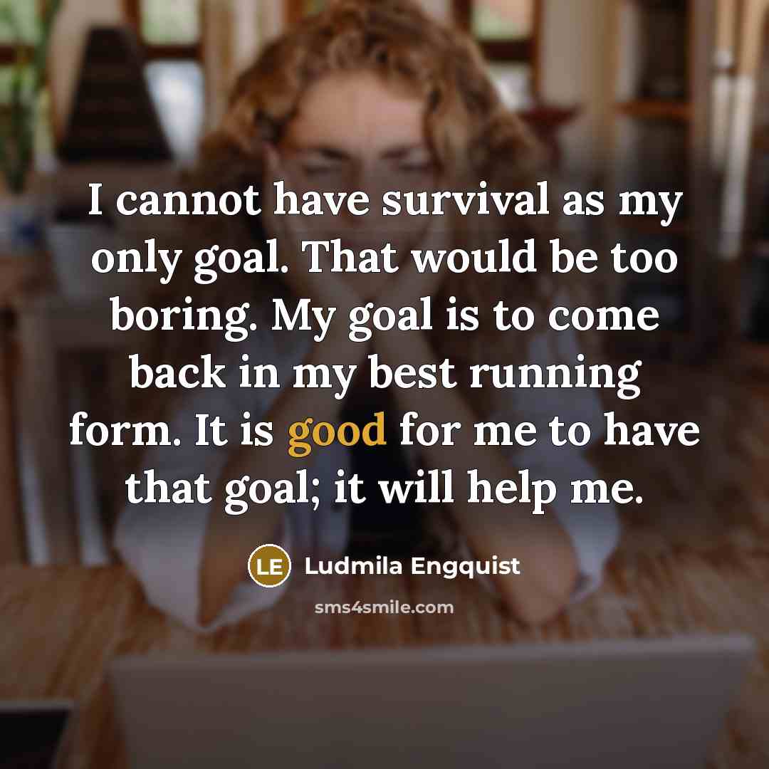 “I cannot have survival as my only goal. That would be too boring. My goal is to come back in my best running form. It is good for me to have that goal; it will help me.” quote by Ludmila Engquist