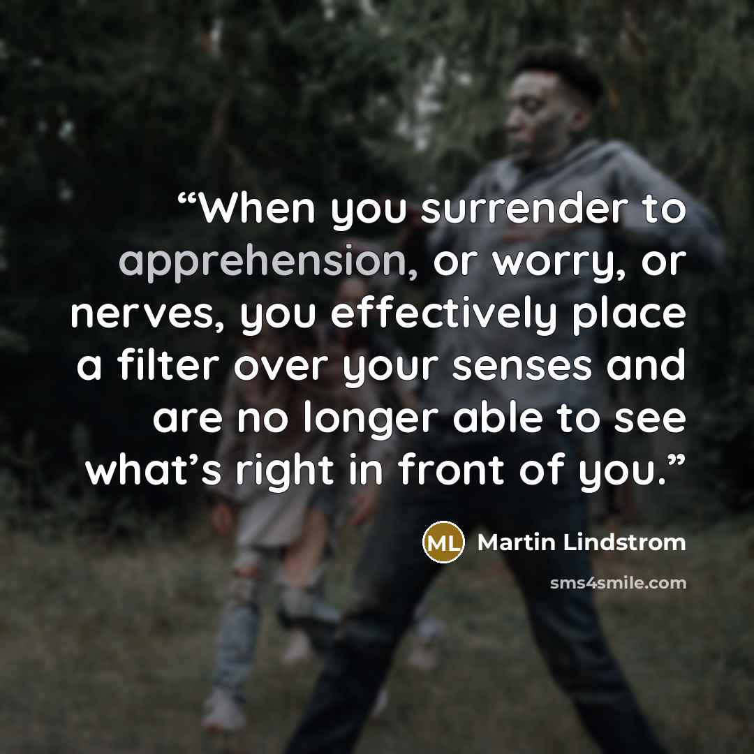 “When you surrender to apprehension, or worry, or nerves, you effectively place a filter over your senses and are no longer able to see what’s right in front of you.” quote by Martin Lindstrom