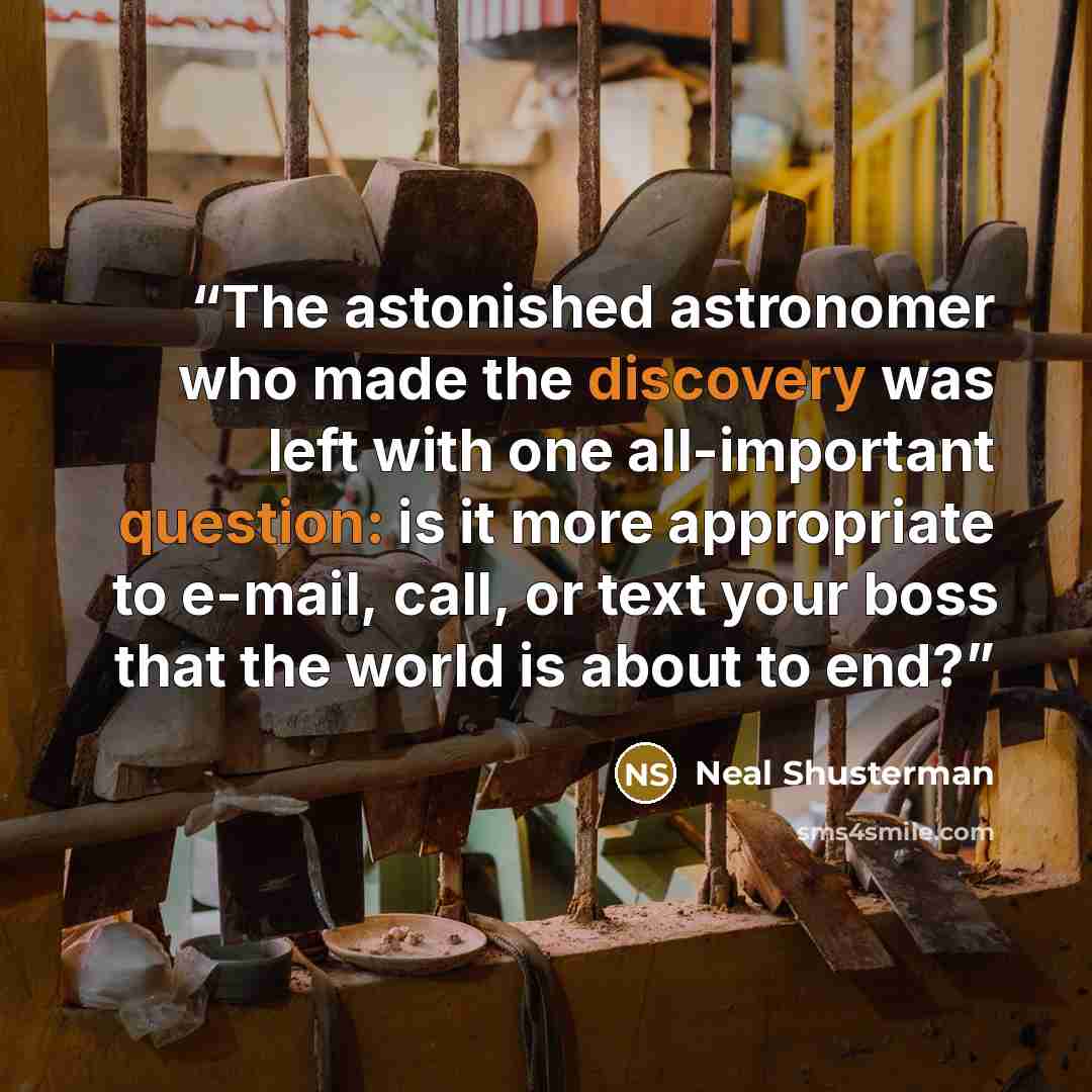 “The astonished astronomer who made the discovery was left with one all-important question: is it more appropriate to e-mail, call, or text your boss that the world is about to end?” quote by Neal Shusterman