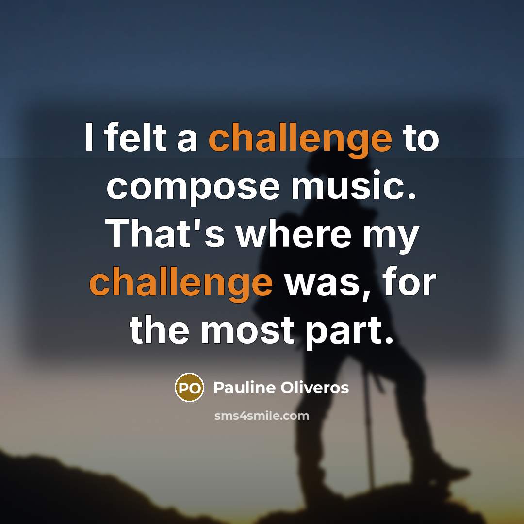 “I felt a challenge to compose music. That's where my…” quote by Pauline Oliveros