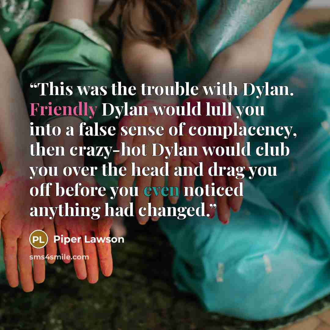 “This was the trouble with Dylan. Friendly Dylan would lull you into a false sense of complacency, then crazy-hot Dylan would club you over the head and drag you off before you even noticed anything had changed.” quote by Piper Lawson
