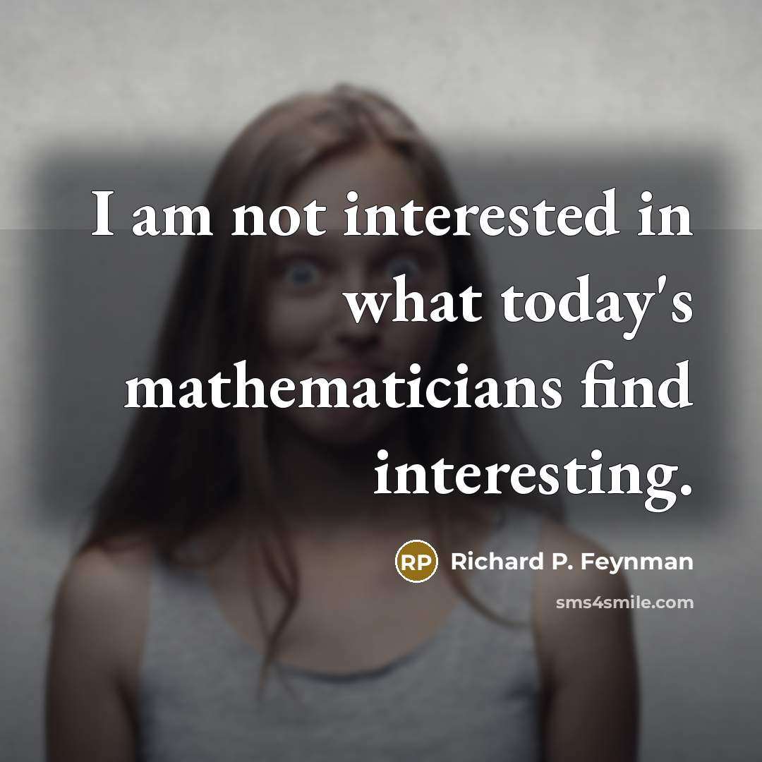 “I am not interested in what today's mathematicians find interesting.…” quote by Richard P. Feynman