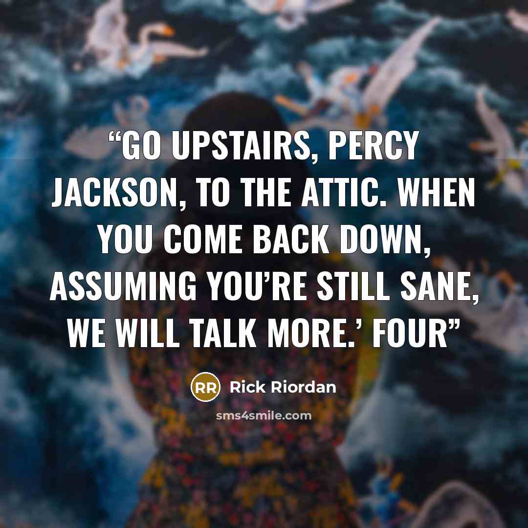 “Go upstairs, Percy Jackson, to the attic. When you come back down, assuming you’re still sane, we will talk more.’ Four” quote by Rick Riordan