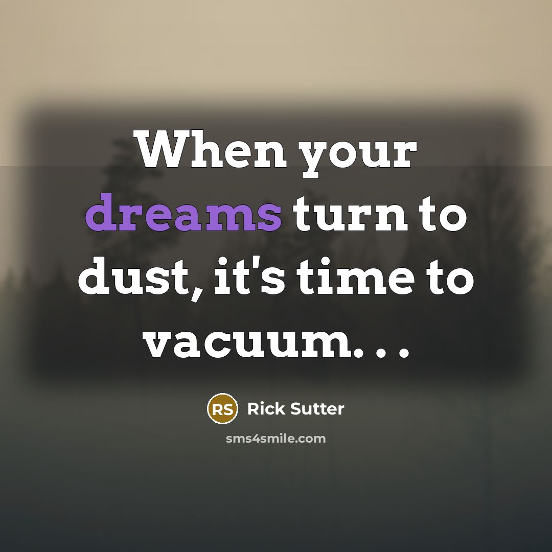 “When your dreams turn to dust, it's time to vacuum. . .” quote by Rick Sutter