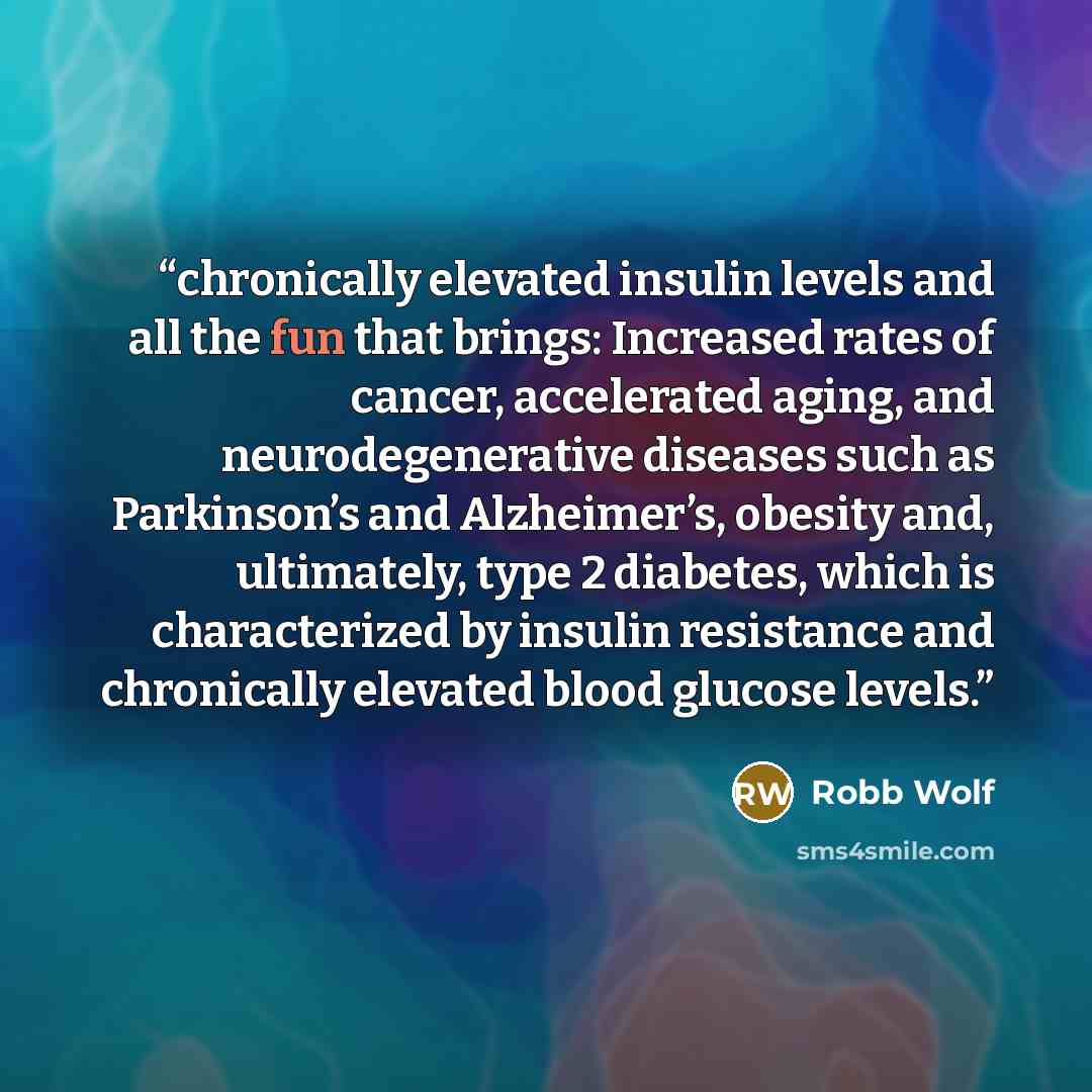 “chronically elevated insulin levels and all the fun that brings: Increased rates of cancer, accelerated aging, and neurodegenerative diseases such as Parkinson’s and Alzheimer’s, obesity and, ultimately, type 2 diabetes, which is characterized by insulin resistance and chronically elevated blood…” quote by Robb Wolf