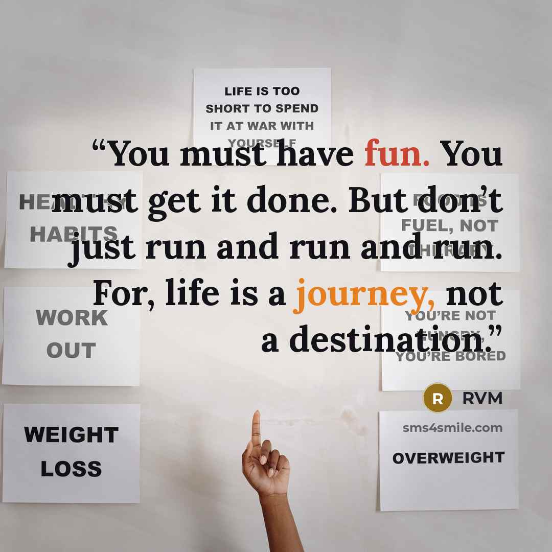 “You must have fun. You must get it done. But don’t just run and run and run. For, life is a journey, not a destination.” quote by RVM
