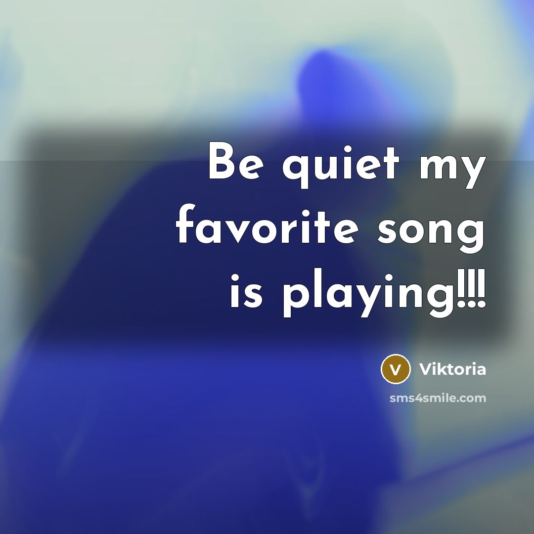 “Be quiet my favorite song is playing!!!…” quote by Viktoria