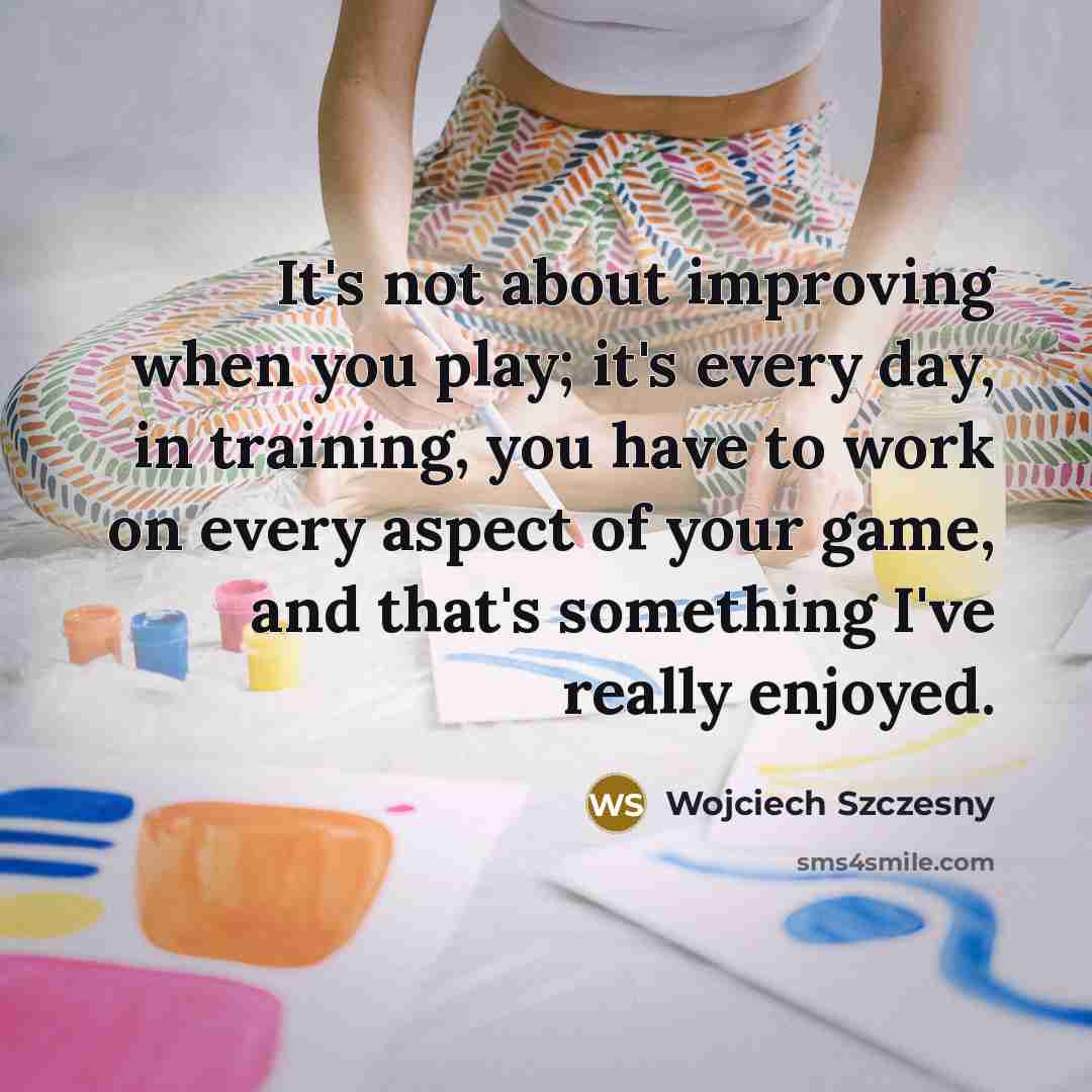 “It's not about improving when you play; it's every day,…” quote by Wojciech Szczesny