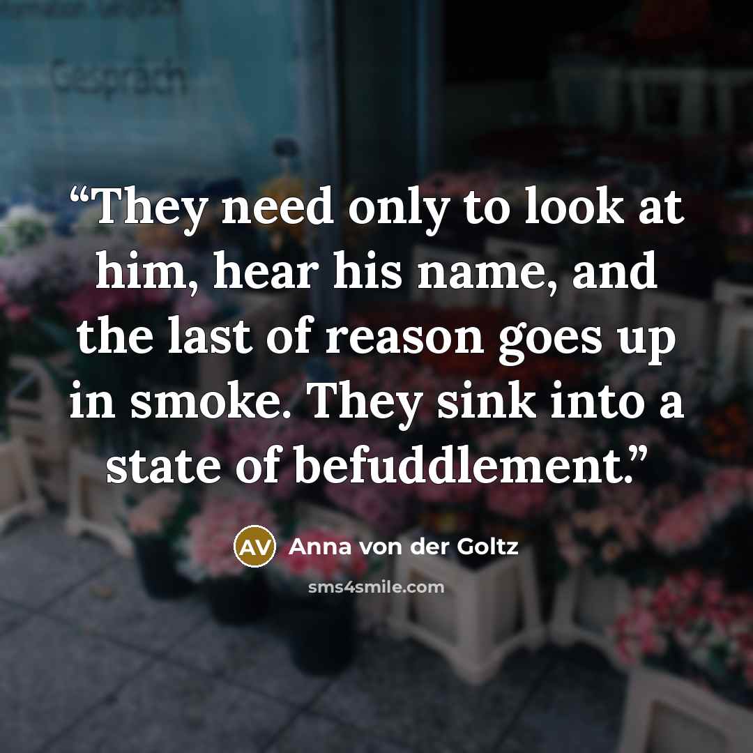 “They need only to look at him, hear his name, and the last of reason goes up in smoke. They sink into a state of befuddlement.” quote by Anna von der Goltz
