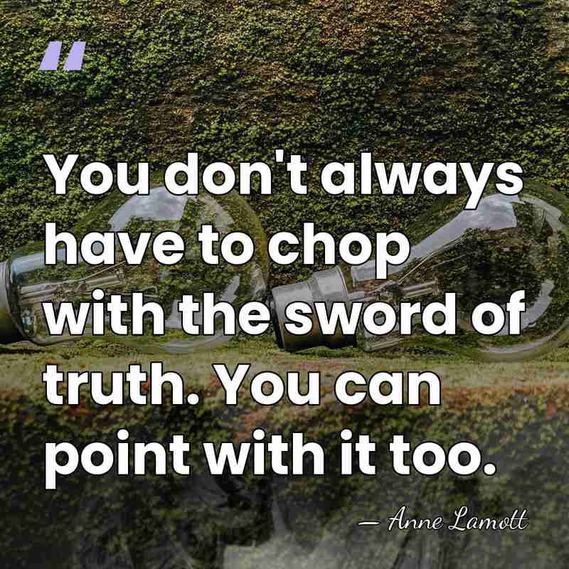 You don't always have to chop with the sword of truth. You&hellip; - Anne Lamott