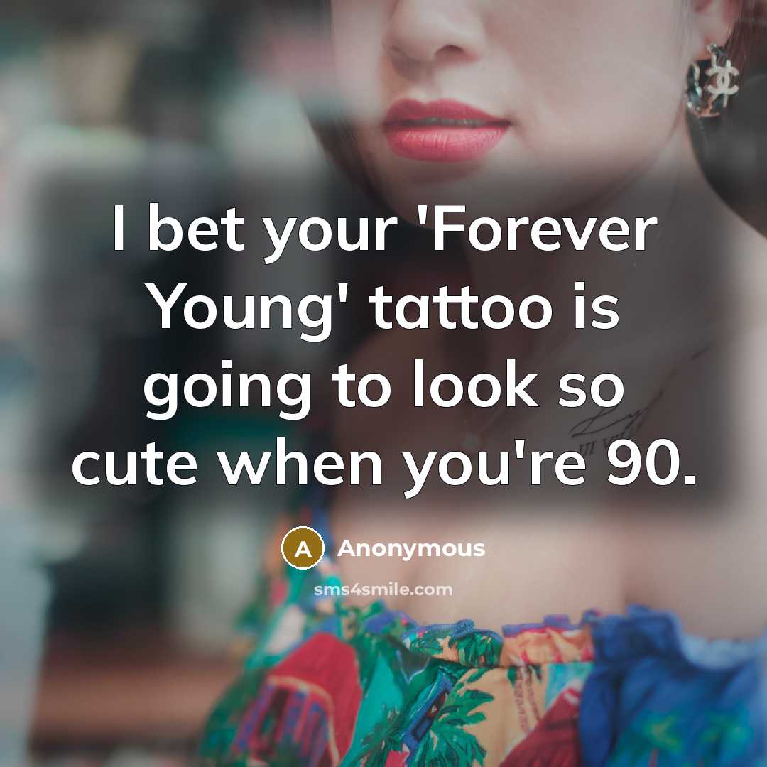 “I bet your 'Forever Young' tattoo is going to look so cute when you're 90.” quote by Anonymous