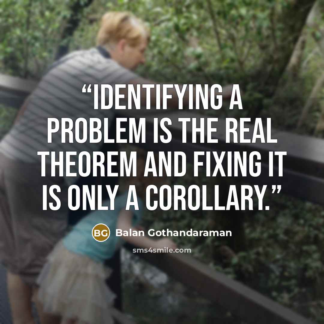 “Identifying a problem is the real theorem and fixing it is only a corollary.” quote by Balan Gothandaraman