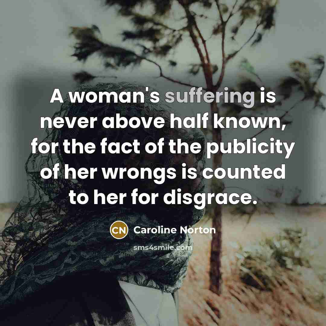 “A woman's suffering is never above half known, for the…” quote by Caroline Norton