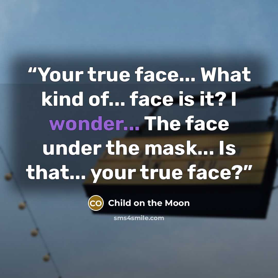 “Your true face... What kind of... face is it? I wonder... The face under the mask... Is that... your true face?” quote by Child on the Moon
