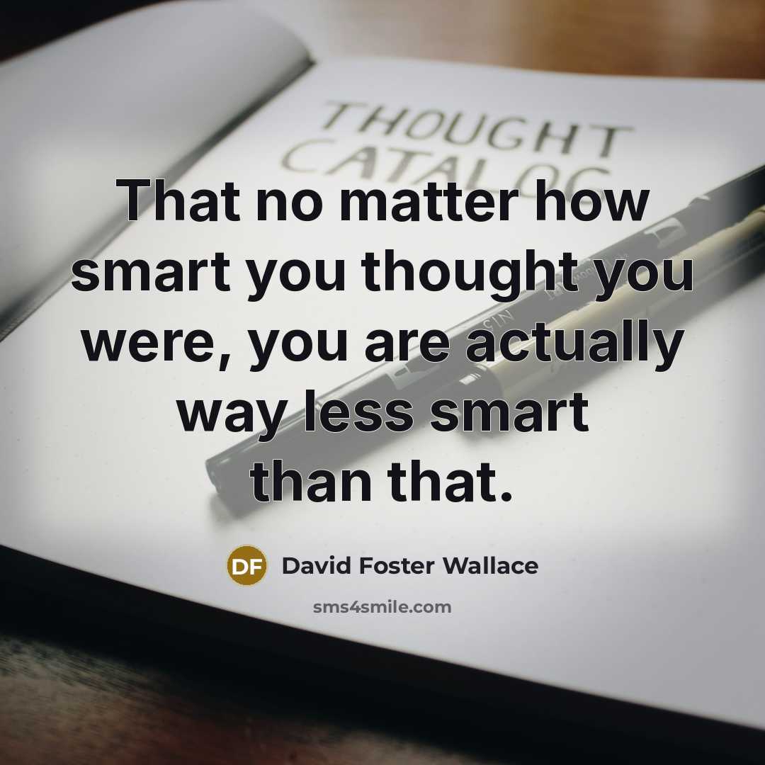 “That no matter how smart you thought you were, you…” quote by David Foster Wallace