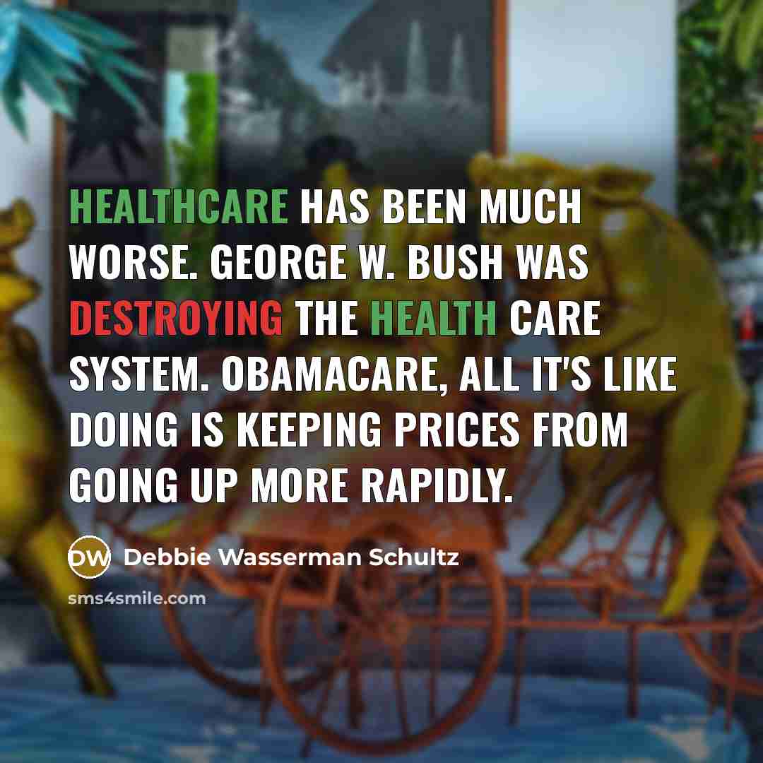 “Healthcare has been much worse. George W. Bush was destroying…” quote by Debbie Wasserman Schultz