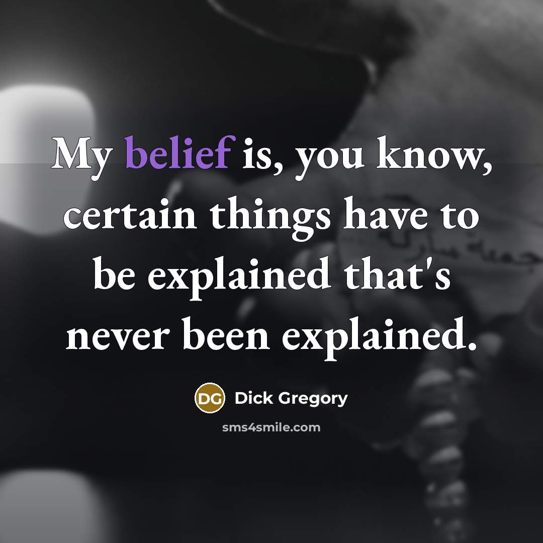 “My belief is, you know, certain things have to be explained that's never been explained.” quote by Dick Gregory