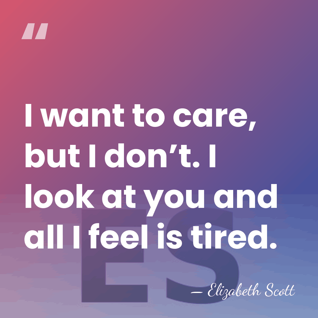 I want to care, but I don’t. I look at you and&hellip; - Elizabeth Scott