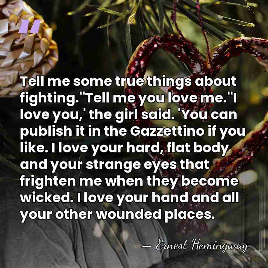 Tell me some true things about fighting.''Tell me you love me.''I love&hellip; - Ernest Hemingway