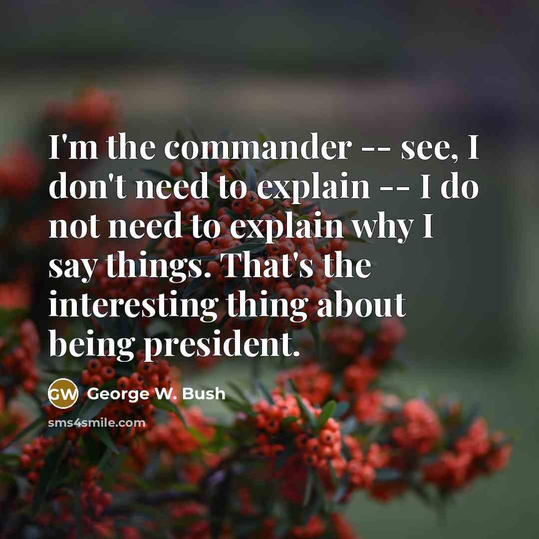 “I'm the commander -- see, I don't need to explain…” quote by George W. Bush