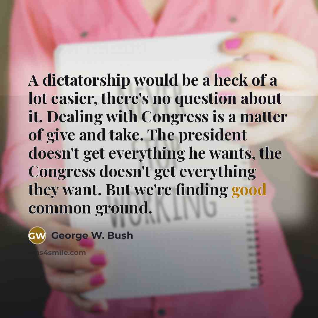 “A dictatorship would be a heck of a lot easier,…” quote by George W. Bush