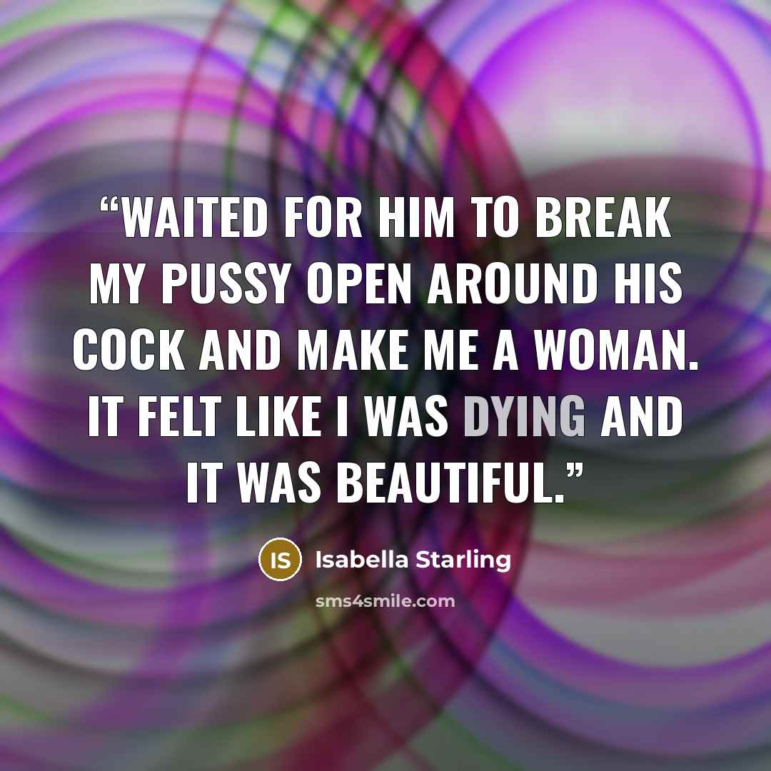 “Waited for him to break my pussy open around his cock and make me a woman. It felt like I was dying and it was beautiful.” quote by Isabella Starling