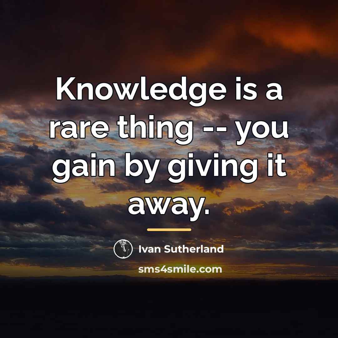 “Knowledge is a rare thing -- you gain by giving…” quote by Ivan Sutherland