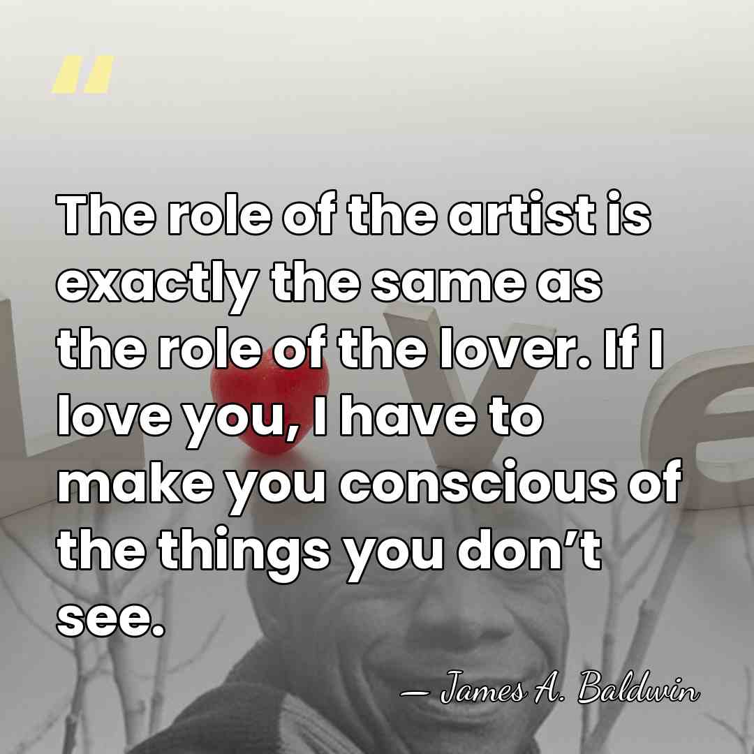 The role of the artist is exactly the same as the role&hellip; - James A. Baldwin
