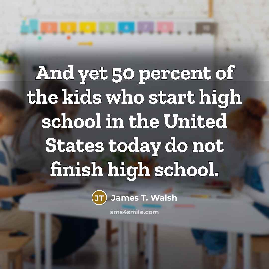 “And yet 50 percent of the kids who start high…” quote by James T. Walsh