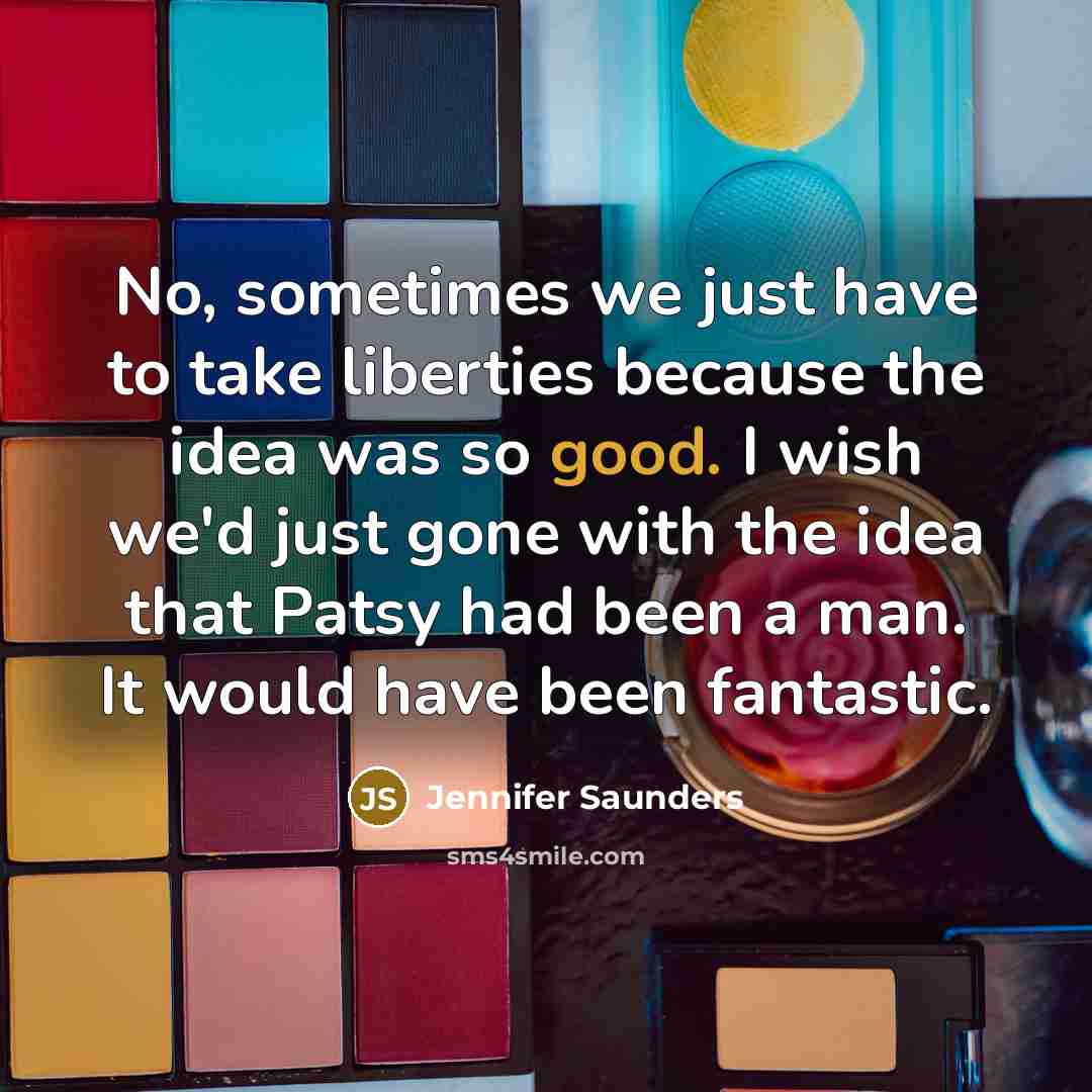 “No, sometimes we just have to take liberties because the…” quote by Jennifer Saunders