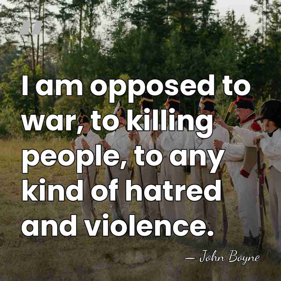 I am opposed to war, to killing people, to any kind of&hellip; - John Boyne