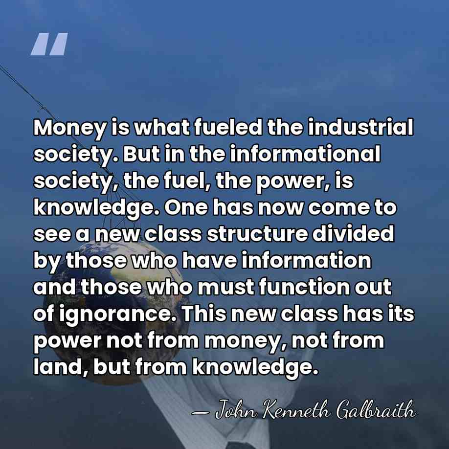 Money is what fueled the industrial society. But in the informational society, the&hellip; - John Kenneth Galbraith