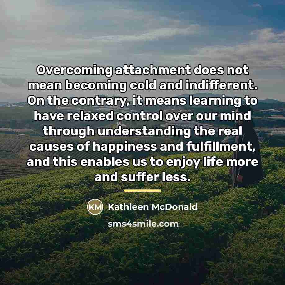“Overcoming attachment does not mean becoming cold and indifferent. On…” quote by Kathleen McDonald
