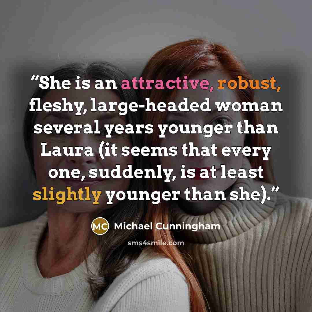 “She is an attractive, robust, fleshy, large-headed woman several years younger than Laura (it seems that every one, suddenly, is at least slightly younger than she).” quote by Michael Cunningham