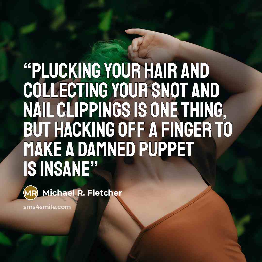 “Plucking your hair and collecting your snot and nail clippings is one thing, but hacking off a finger to make a damned puppet is insane” quote by Michael R. Fletcher