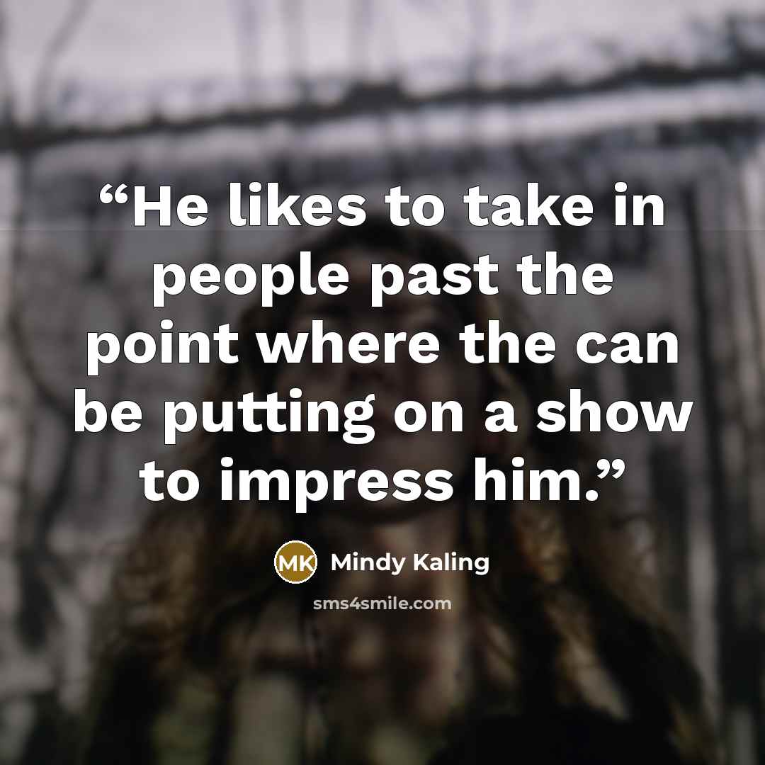 “He likes to take in people past the point where the can be putting on a show to impress him.” quote by Mindy Kaling