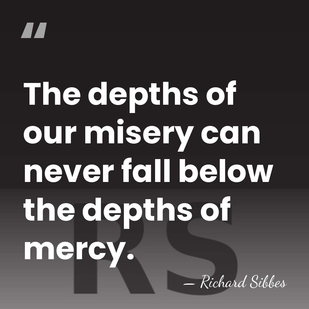 The depths of our misery can never fall below the depths of&hellip; - Richard Sibbes