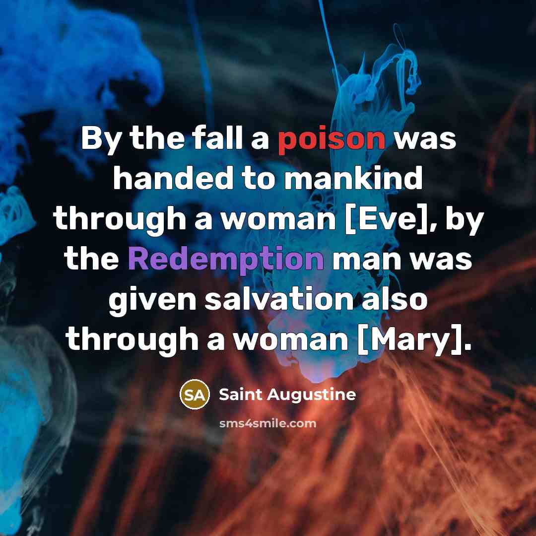 “By the fall a poison was handed to mankind through a woman [Eve], by the Redemption man was given salvation also through a woman [Mary].” quote by Saint Augustine