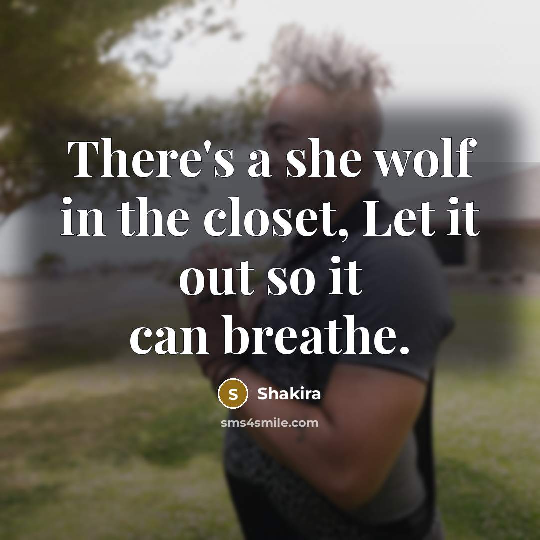 “There's a she wolf in the closet, Let it out…” quote by Shakira