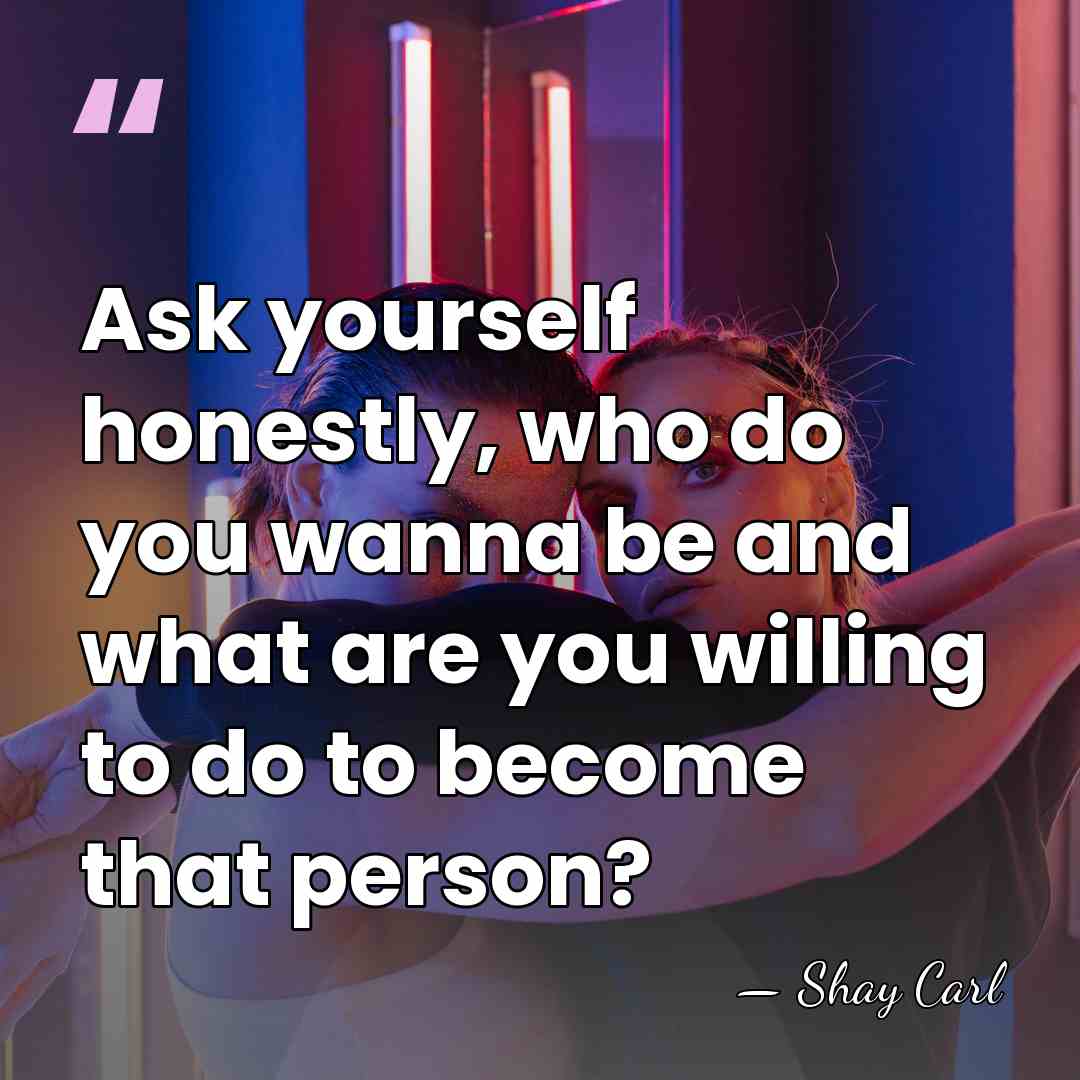 Ask yourself honestly, who do you wanna be and what are you&hellip; - Shay Carl