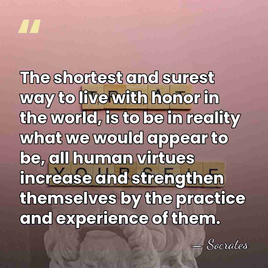 The shortest and surest way to live with honor in the world,&hellip; - Socrates