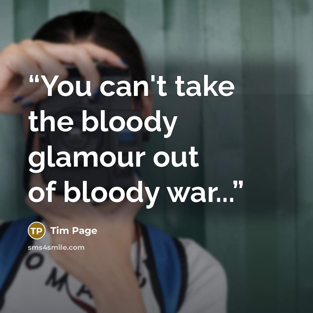 “You can't take the bloody glamour out of bloody war...” quote by Tim Page